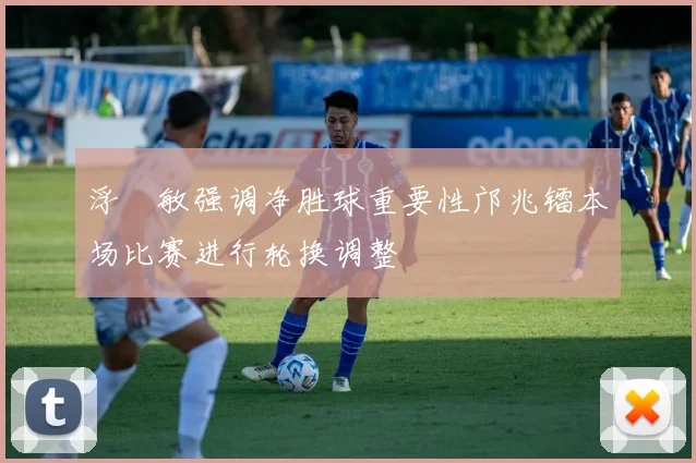 浮嶋敏强调净胜球重要性邝兆镭本场比赛进行轮换调整