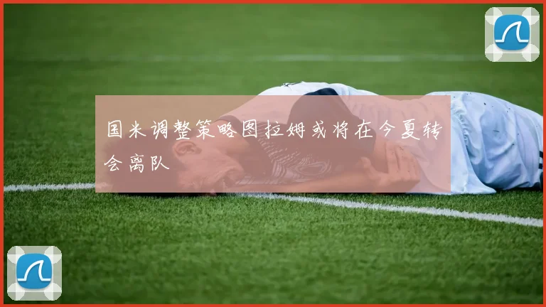 国米调整策略图拉姆或将在今夏转会离队