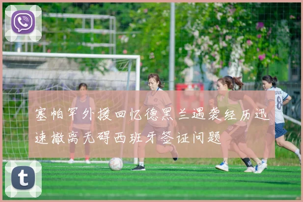 塞帕罕外援回忆德黑兰遇袭经历迅速撤离无碍西班牙签证问题