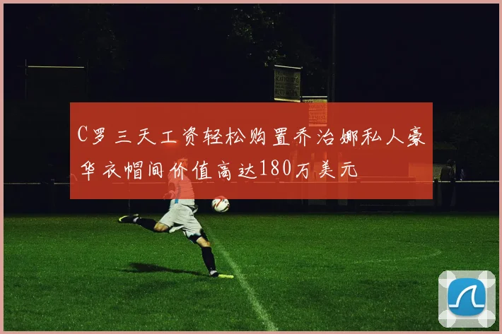 C罗三天工资轻松购置乔治娜私人豪华衣帽间价值高达180万美元
