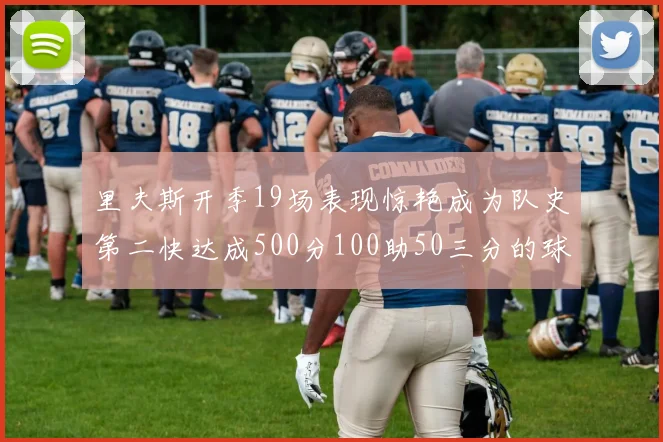里夫斯开季19场表现惊艳成为队史第二快达成500分100助50三分的球员