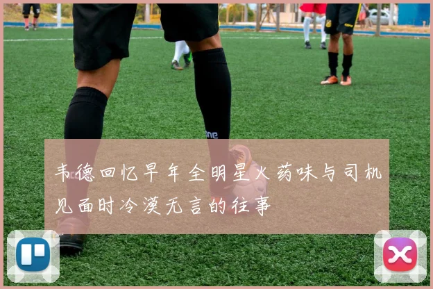 韦德回忆早年全明星火药味与司机见面时冷漠无言的往事