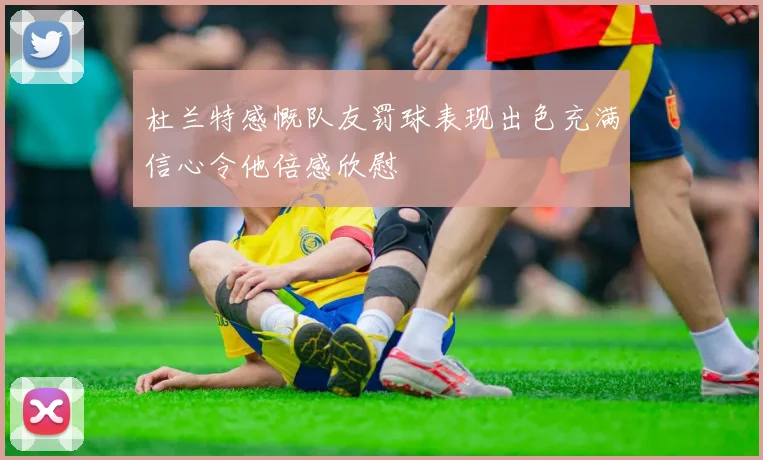 杜兰特感慨队友罚球表现出色充满信心令他倍感欣慰