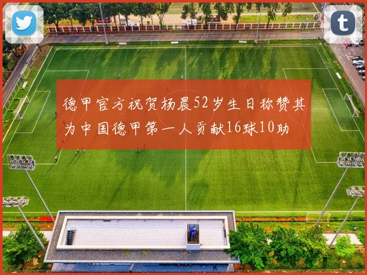 德甲官方祝贺杨晨52岁生日称赞其为中国德甲第一人贡献16球10助