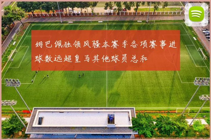 姆巴佩独领风骚本赛季各项赛事进球数远超皇马其他球员总和