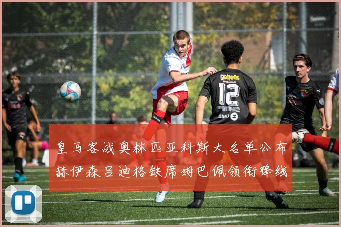 皇马客战奥林匹亚科斯大名单公布赫伊森吕迪格缺席姆巴佩领衔锋线阵容