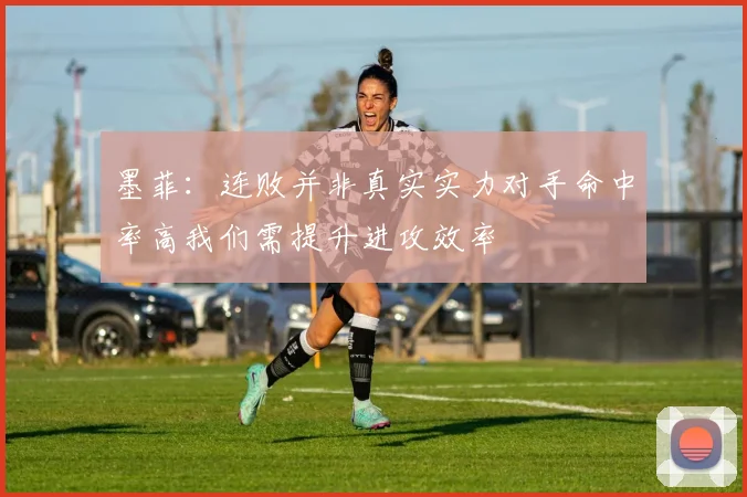 墨菲：连败并非真实实力对手命中率高我们需提升进攻效率