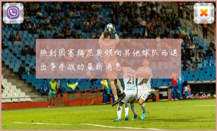 热刺因塞梅尼奥倾向其他球队而退出争夺战的最新消息