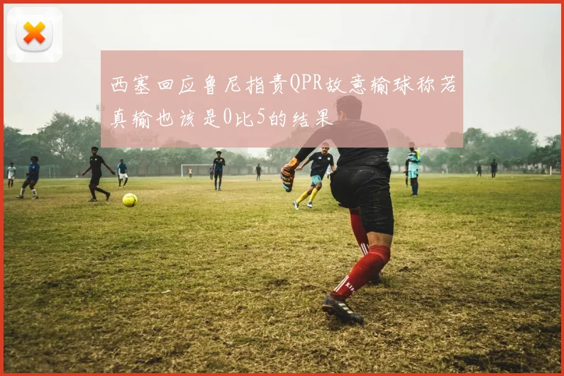 西塞回应鲁尼指责QPR故意输球称若真输也该是0比5的结果