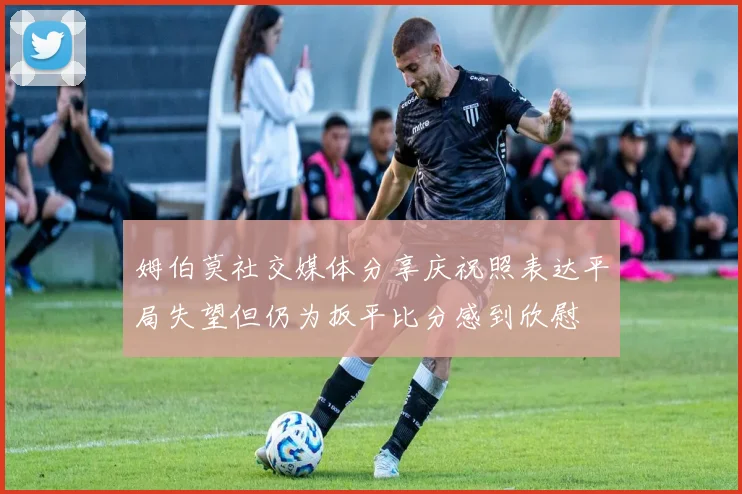 姆伯莫社交媒体分享庆祝照表达平局失望但仍为扳平比分感到欣慰