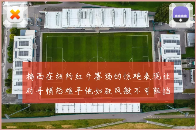 梅西在纽约红牛赛场的惊艳表现让对手愤怒难平他如狂风般不可阻挡