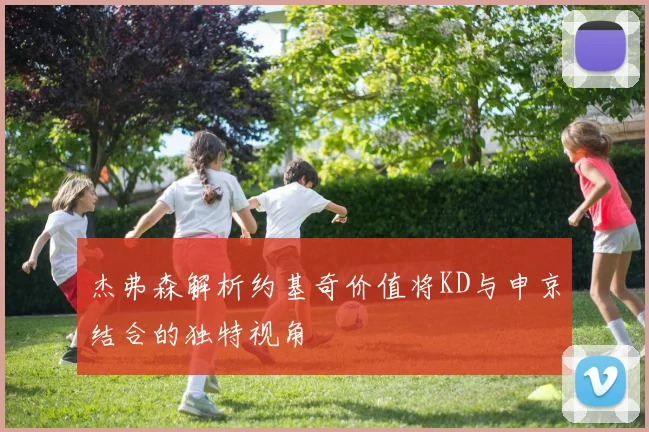 杰弗森解析约基奇价值将KD与申京结合的独特视角